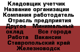 Кладовщик-учетчик › Название организации ­ Компания-работодатель › Отрасль предприятия ­ Другое › Минимальный оклад ­ 1 - Все города Работа » Вакансии   . Ставропольский край,Железноводск г.